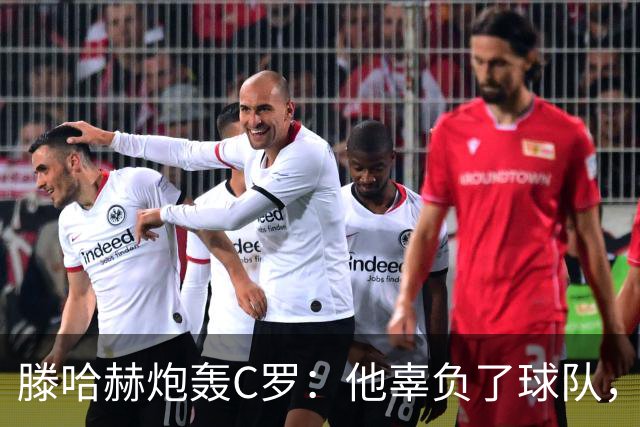 滕哈赫炮轰C罗：他辜负了球队，也辜负了我