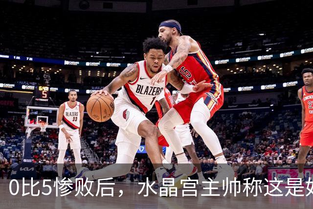 0比5惨败后，水晶宫主帅称这是好机会